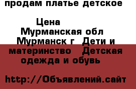 продам платье детское › Цена ­ 1 200 - Мурманская обл., Мурманск г. Дети и материнство » Детская одежда и обувь   